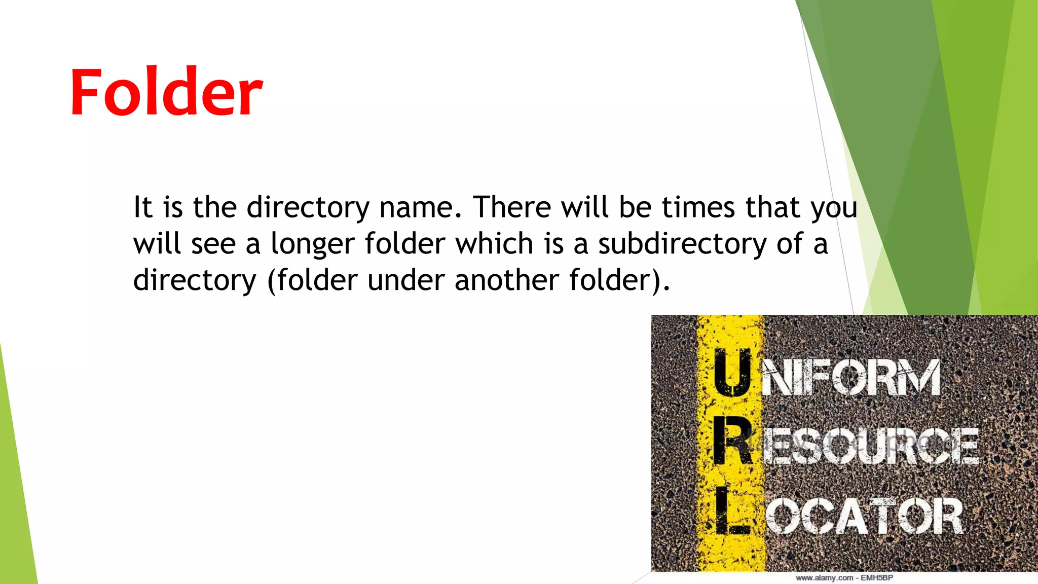 Folder
It is the directory name. There will be times that you
will see a longer folder which is a subdirectory of a
directory (folder under another folder).
 