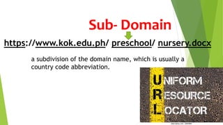 https://www.kok.edu.ph/ preschool/ nursery.docx
Sub- Domain
a subdivision of the domain name, which is usually a
country code abbreviation.
 