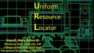 Uniform
Resource
Locator
Napuli, Mary Daine M.
Mindanao State University- GSC
College of Education BEEd Dept.
Educational Technology II (EDTECH II)
 