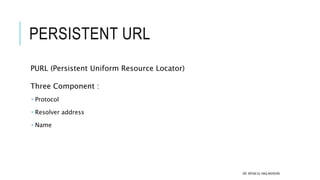 PERSISTENT URL
PURL (Persistent Uniform Resource Locator)
Three Component :
 Protocol
 Resolver address
 Name
DR. IRFAN...