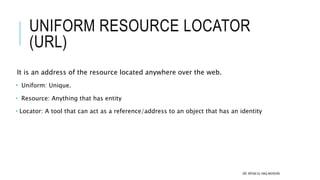UNIFORM RESOURCE LOCATOR
(URL)
It is an address of the resource located anywhere over the web.
 Uniform: Unique.
 Resour...
