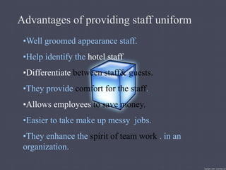 Advantages of providing staff uniform
•Well groomed appearance staff.
•Help identify the hotel staff .
•Differentiate between staff& guests.
•They provide comfort for the staff.
•Allows employees to save money.
•Easier to take make up messy jobs.
•They enhance the spirit of team work . in an
organization.
 