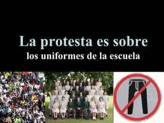 La protesta es sobre  los uniformes de la escuela 