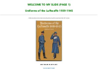WELCOME TO MY SLIDE (PAGE 1)
Uniforms of the Luftwaffe 1939-1945
[PDF] Download Ebooks, Ebooks Download and Read Online, Read Online, Epub Ebook KINDLE, PDF Full eBook
BEST SELLER IN 2019-2021
CLICK NEXT PAGE
 