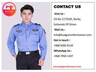 Visit Us :
CR.No 1172245, Barka,
Sultanate Of Oman
Mail Us :
Info@budgetuniformoman.com
Get in touch :
+968 9285 0110
WhatsApp Us :
+968 7950 1107
CONTACT US
www.budgetuniformoman.com
 