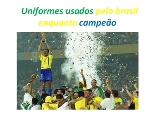 Uniformes usados pelo brasil
enquanto campeão
 