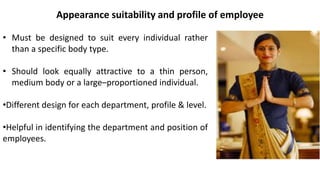 • Must be designed to suit every individual rather
than a specific body type.
• Should look equally attractive to a thin person,
medium body or a large–proportioned individual.
•Different design for each department, profile & level.
•Helpful in identifying the department and position of
employees.
Appearance suitability and profile of employee
 