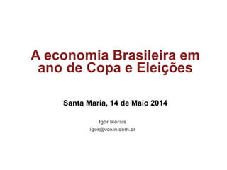 Porto Alegre, 13 de março de 2012
A economia Brasileira em
ano de Copa e Eleições
Santa Maria, 14 de Maio 2014
Igor Morais
igor@vokin.com.br
 
