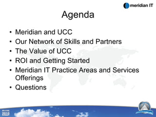 Agenda Meridian and UCC Our Network of Skills and Partners The Value of UCC ROI and Getting Started Meridian IT Practice Areas and Services Offerings Questions 