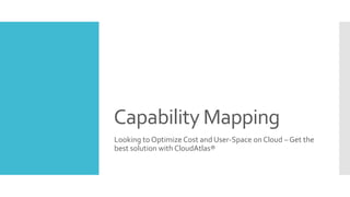 Capability Mapping
Looking to Optimize Cost and User-Space on Cloud – Get the
best solution with CloudAtlas®
 