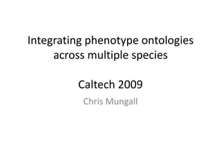 Integrating phenotype ontologies across multiple speciesCaltech 2009 Chris Mungall 