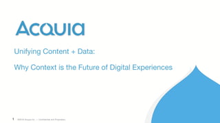 1 ©2016 Acquia Inc. — Confidential and Proprietary
Unifying Content + Data:
Why Context is the Future of Digital Experiences
 
