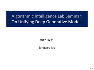 Algorithmic	Intelligence	Lab	Seminar:
On	Unifying	Deep	Generative	Models
2017.06.21.
Sangwoo	Mo
1/21
 