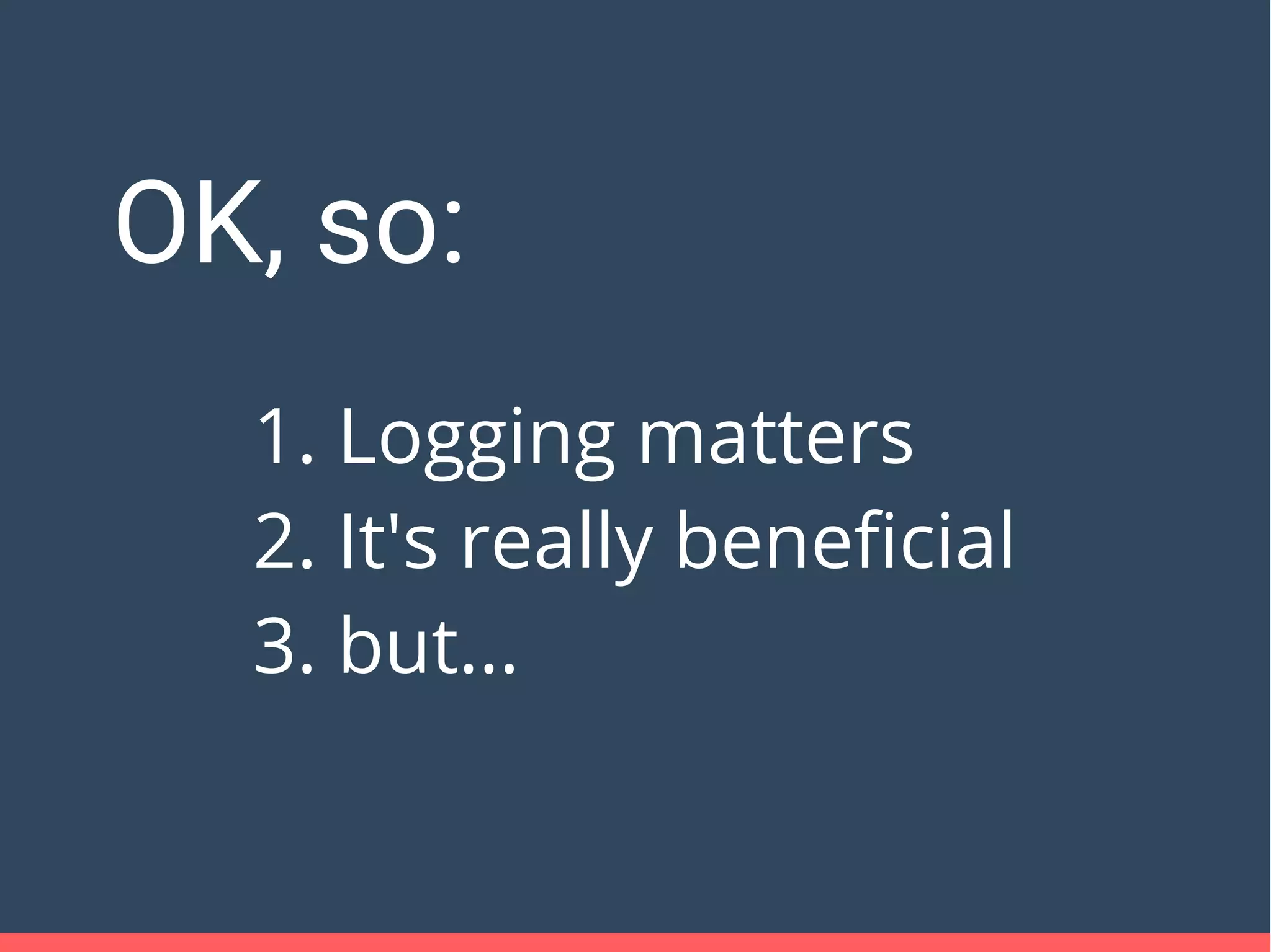 OK, so:
1. Logging matters
2. It's really beneficial
3. but...
 