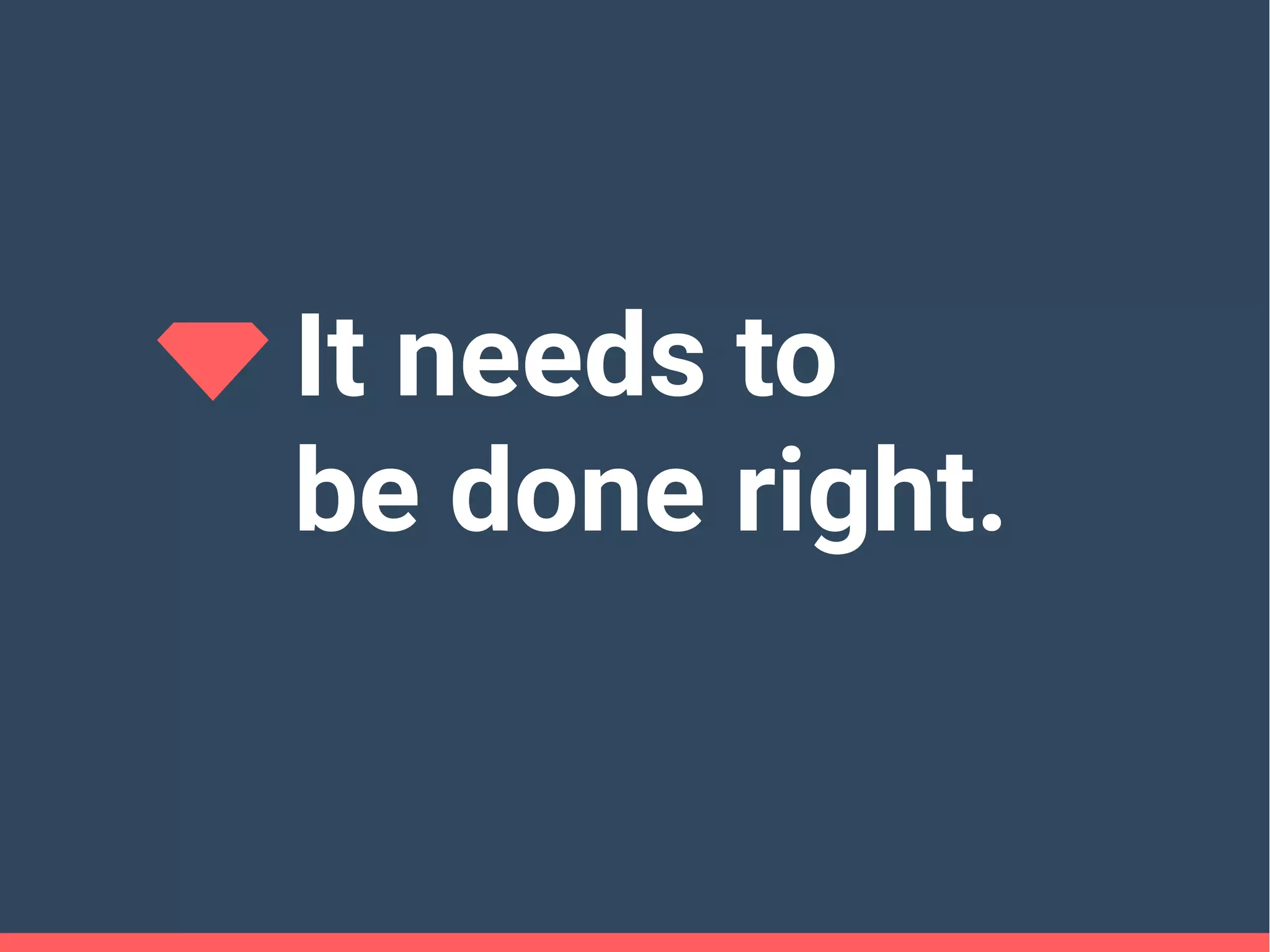 It needs to
be done right.
 