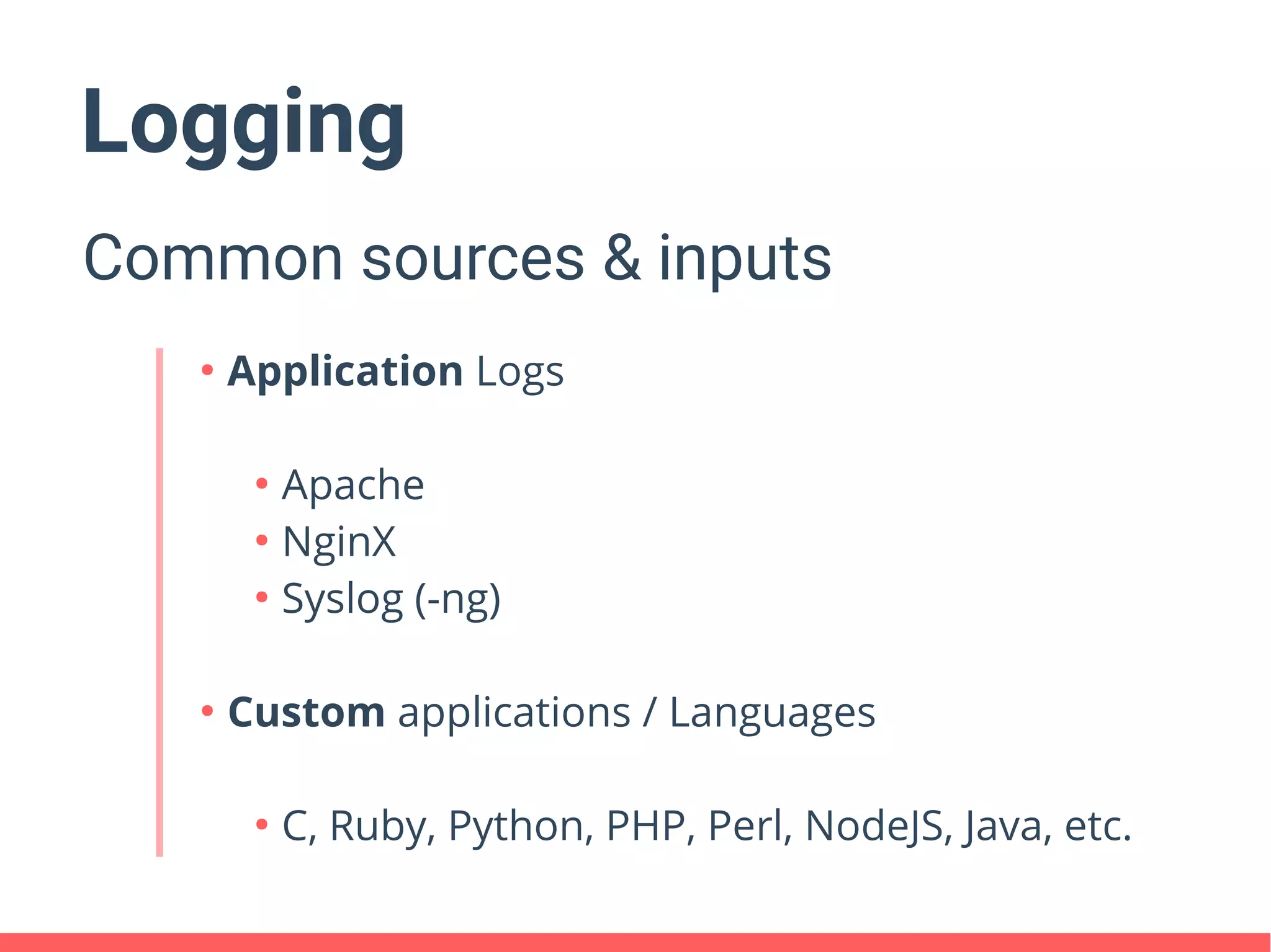 Logging
Common sources & inputs
●
Application Logs
●
Apache
●
NginX
●
Syslog (-ng)
●
Custom applications / Languages
●
C, Ruby, Python, PHP, Perl, NodeJS, Java, etc.
 