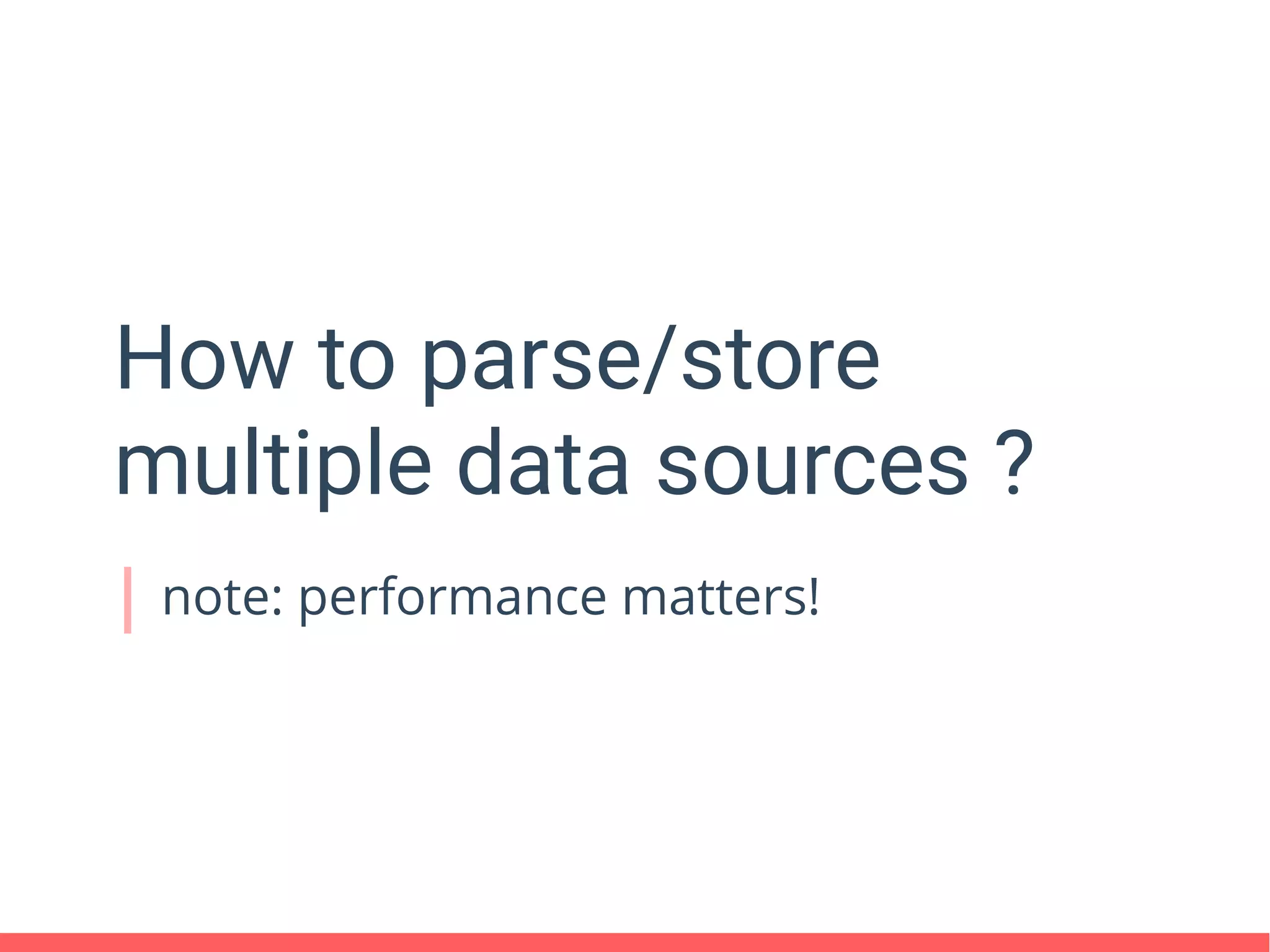 How to parse/store
multiple data sources ?
note: performance matters!
 