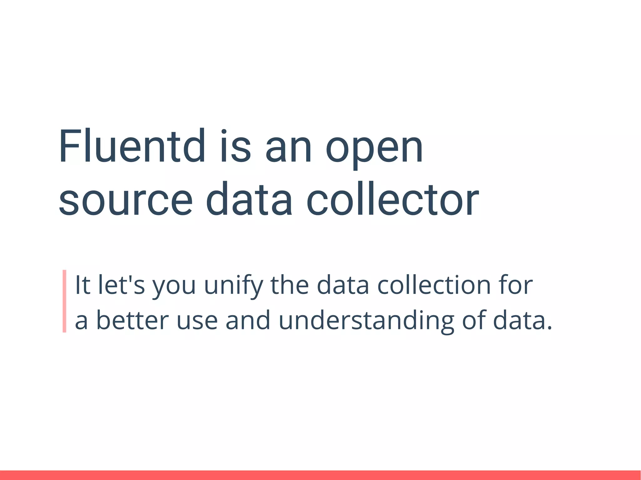 Fluentd is an open
source data collector
It let's you unify the data collection for
a better use and understanding of data.
 