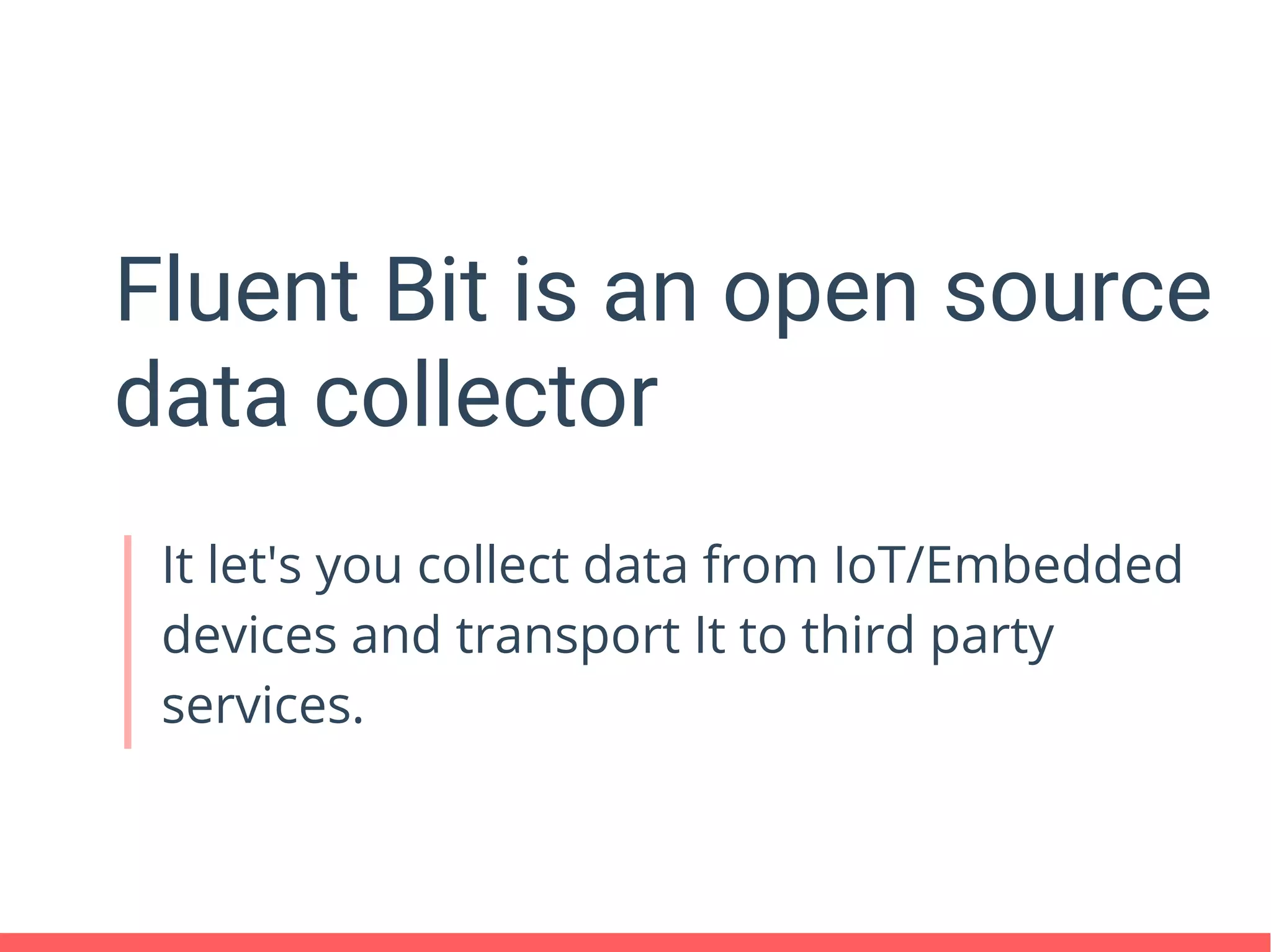 Fluent Bit is an open source
data collector
It let's you collect data from IoT/Embedded
devices and transport It to third party
services.
 