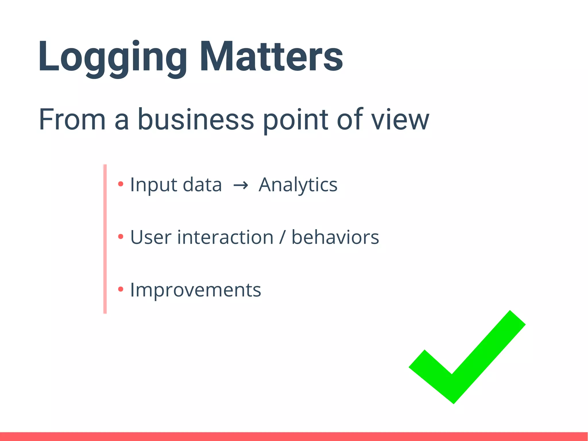 Logging Matters
From a business point of view
●
Input data Analytics→
●
User interaction / behaviors
●
Improvements
 