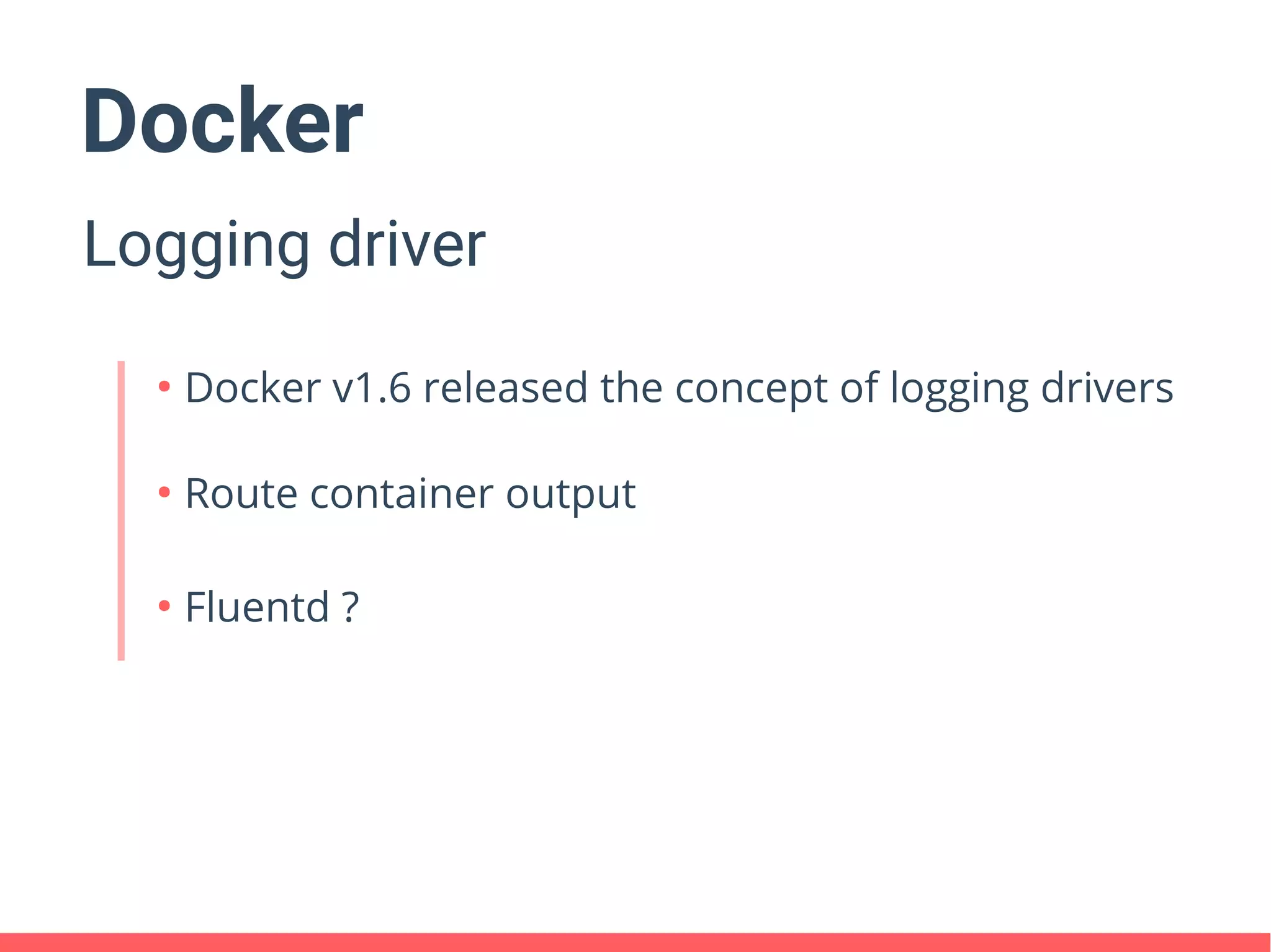 Docker
Logging driver
●
Docker v1.6 released the concept of logging drivers
●
Route container output
●
Fluentd ?
 