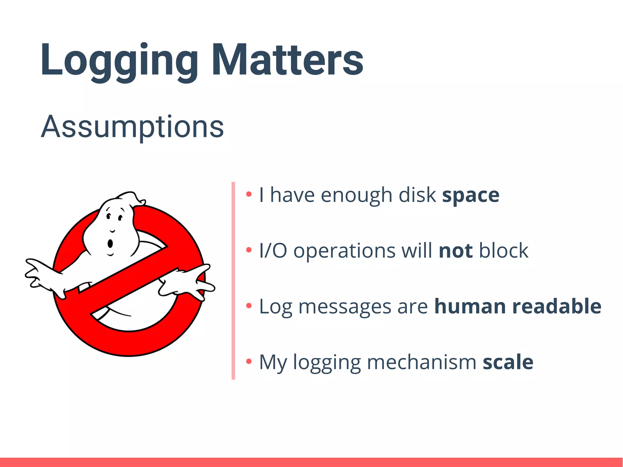 Logging Matters
Assumptions
●
I have enough disk space
●
I/O operations will not block
●
Log messages are human readable
●
My logging mechanism scale
 