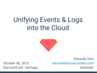 Eduardo Silva
eduardo@treasuredata.com
@edsiper
Unifying Events & Logs
into the Cloud
October 06, 2015
StartechConf, Santiago
 
