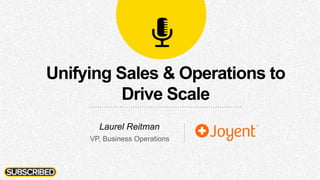 Unifying Sales & Operations to
Drive Scale
Laurel Reitman
VP, Business Operations
 