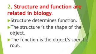2. Structure and function are
related in biology.
Structure determines function.
The structure is the shape of the
object.
The function is the object’s specific
role.
 