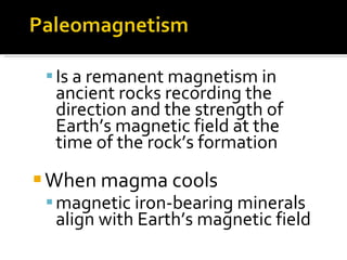 Is a remanent magnetism in ancient rocks recording the direction and the strength of Earth’s magnetic field at the time of the rock’s formation When magma cools  magnetic iron-bearing minerals align with Earth’s magnetic field 