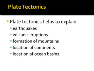 Plate tectonics helps to explain earthquakes volcanic eruptions formation of mountains location of continents  location of ocean basins 