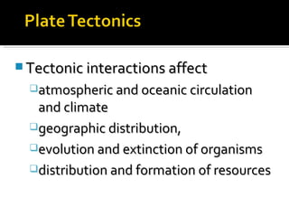 Tectonic interactions affect atmospheric and oceanic circulation and climate geographic distribution,  evolution and extinction of organisms distribution and formation of resources 