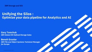 IBM Storage and SDI
© Copyright IBM Corporation 2018
Unifying the Silos :
Optimize your data pipeline for Analytics and AI
Gary Tomchuk
IBM Global SW Defined Storage Sales
Benoit Granier
IBM File and Object Systems Technical Manager
for Europe
 
