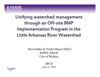 Unifying watershed management
through an Off-site BMP
Implementation Program in the
Little Arkansas River Watershed
Ron Graber & Trisha Moore (KSU)
KDHE, SWAB
City of Wichita
SWCS
July 25, 2016
 