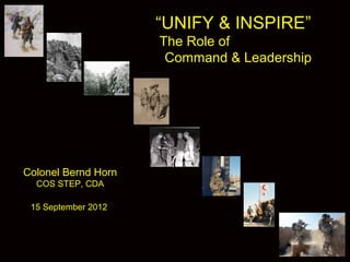 “UNIFY & INSPIRE”
                     The Role of
                      Command & Leadership




Colonel Bernd Horn
  COS STEP, CDA

 15 September 2012
 
