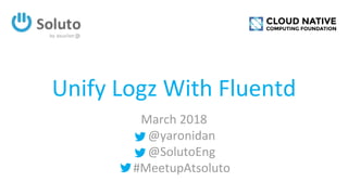 Unify Logz With Fluentd
March 2018
@yaronidan
@SolutoEng
#MeetupAtsoluto
 