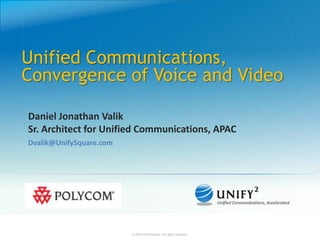 Unified Communications,
Convergence of Voice and Video

Daniel Jonathan Valik
Sr. Architect for Unified Communications, APAC
Dvalik@UnifySquare.com




                         © 2008 UnifySquare. All rights reserved.   © 2008 UnifySquare. All rights reserved.
 