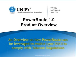 Strategy
                                                          Architecture
                                                          Solutions



        PowerRoute 1.0
       Product Overview


An Overview on how PowerRoute can
be leveraged to enable Lync 2010 to
  comply with Telecom Regulations

               © 2010 UnifySquare. All rights reserved.                  ©© 210 UnifySquare. All rights reserved.
                                                                           2010
 