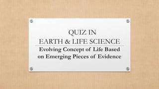 QUIZ IN
EARTH & LIFE SCIENCE
Evolving Concept of Life Based
on Emerging Pieces of Evidence
 