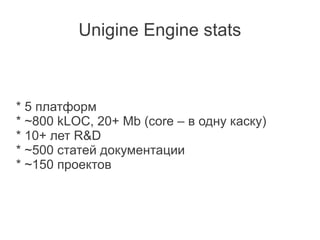 Unigine Engine stats



* 5 платформ
* ~800 kLOC, 20+ Mb (core – в одну каску)
* 10+ лет R&D
* ~500 статей документации
* ~150 проектов
 