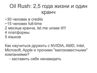 Oil Rush: 2,5 года жизни и один
                кранч
~30 человек в credits
~15 человек full-time
2 месяца кранча, let me unsee it!!!
4 платформы
5 языков

Как научиться дружить с NVIDIA, AMD, Intel,
Microsoft, Apple и прочими "малоизвестными"
компаниями?
  - заставить себя ненавидеть
 