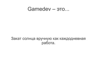 Gamedev – это...




Закат солнца вручную как каждодневная
               работа.
 