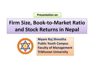 Presentation on

Firm Size, Book-to-Market Ratio
   and Stock Returns in Nepal
           Niyam Raj Shrestha
           Public Youth Campus
           Faculty of Management
           Tribhuvan University
 