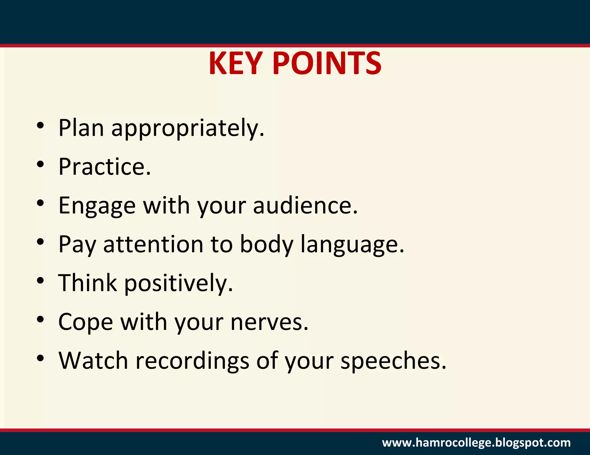 KEY POINTS
•   Plan appropriately.
•   Practice.
•   Engage with your audience.
•   Pay attention to body language.
•   Think positively.
•   Cope with your nerves.
•   Watch recordings of your speeches.

                                www.hamrocollege.blogspot.com
 