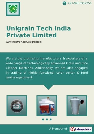 +91-9953352251

Unigrain Tech India
Private Limited
www.indiamart.com/unigraintech

We are the promising manufacturers & exporters of a
wide range of technologically advanced Grain and Rice
Cleaner Machines. Additionally, we are also engaged
in trading of highly functional color sorter & food
grains equipment.

A Member of

 