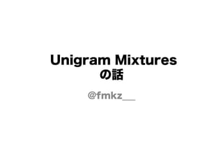 Unigram Mixtures
の話
@fmkz___

 