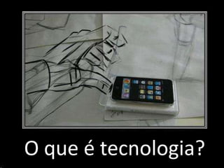 O que é tecnologia?
 