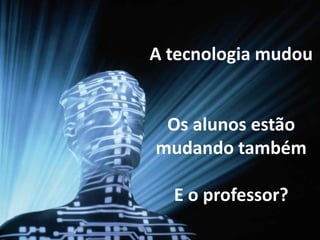 A tecnologia mudou


 Os alunos estão
mudando também

  E o professor?
 
