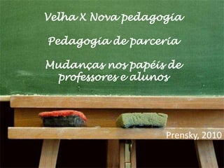 Velha X Nova pedagogia

Pedagogia de parceria

Mudanças nos papéis de
 professores e alunos




                   Prensky, 2010
 
