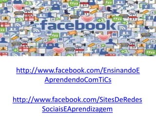 http://www.facebook.com/EnsinandoE
        AprendendoComTiCs

http://www.facebook.com/SitesDeRedes
        SociaisEAprendizagem
 